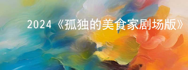 陈德印的动漫综艺大全,2024《孤独的美食家剧场版》完整版电影/在线观看/百度云-美剧天堂